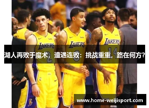 湖人再败于魔术，遭遇连败：挑战重重，路在何方？