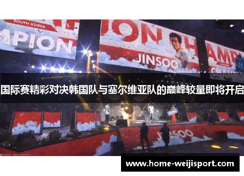 国际赛精彩对决韩国队与塞尔维亚队的巅峰较量即将开启
